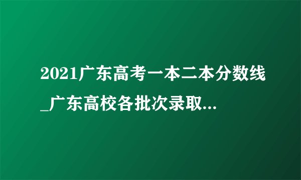 2021广东高考一本二本分数线_广东高校各批次录取最低分数线