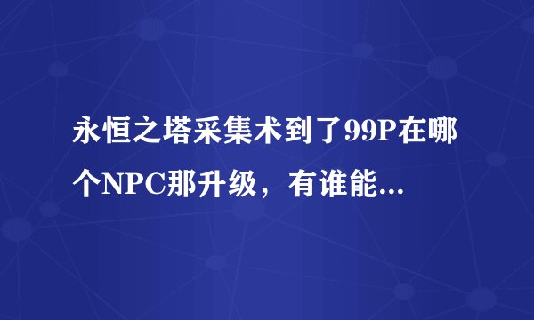 永恒之塔采集术到了99P在哪个NPC那升级，有谁能告诉我？