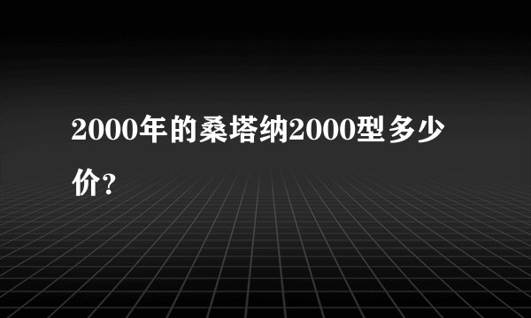 2000年的桑塔纳2000型多少价？