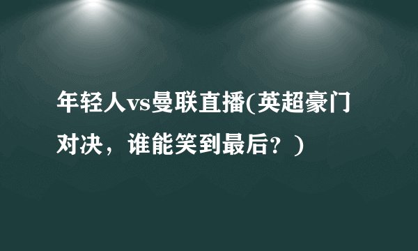 年轻人vs曼联直播(英超豪门对决，谁能笑到最后？)