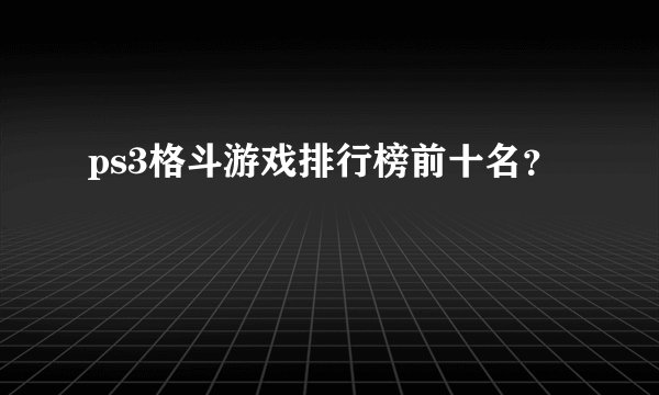 ps3格斗游戏排行榜前十名？