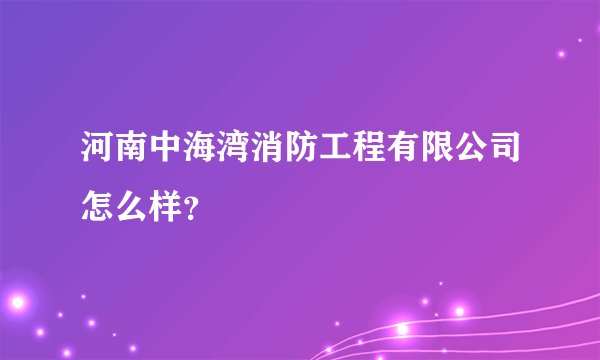 河南中海湾消防工程有限公司怎么样？