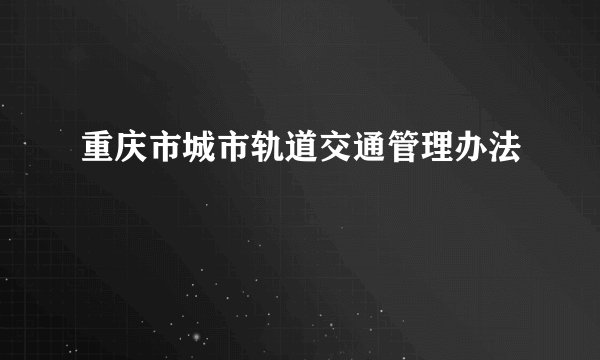 重庆市城市轨道交通管理办法