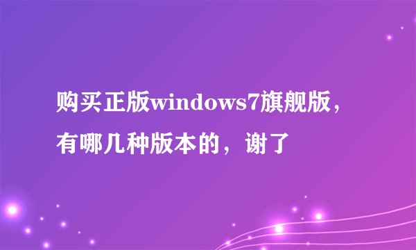 购买正版windows7旗舰版，有哪几种版本的，谢了