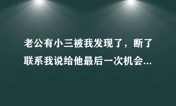 老公有小三被我发现了，断了联系我说给他最后一次机会。现在又偷偷的联系被我发现了。和他吵架他就说离婚