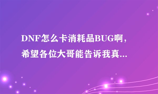 DNF怎么卡消耗品BUG啊，希望各位大哥能告诉我真么卡！！！谢谢了