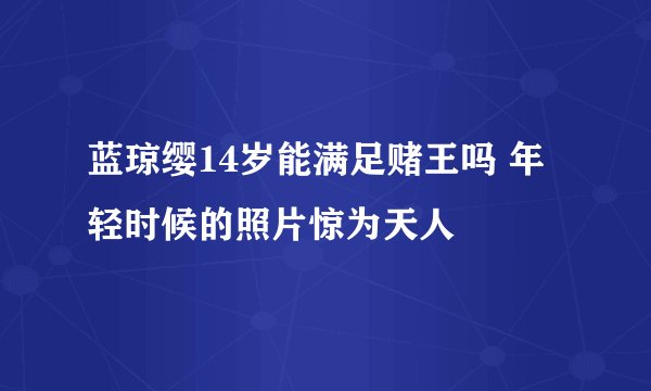 蓝琼缨14岁能满足赌王吗 年轻时候的照片惊为天人