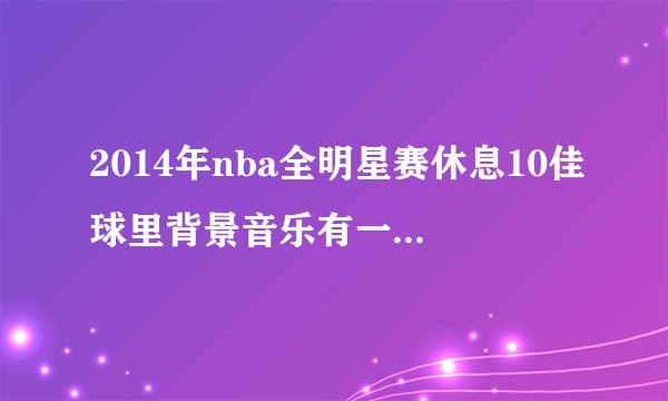 2014年nba全明星赛休息10佳球里背景音乐有一首歌歌词貌似是baby tonight什么的是哪首歌？