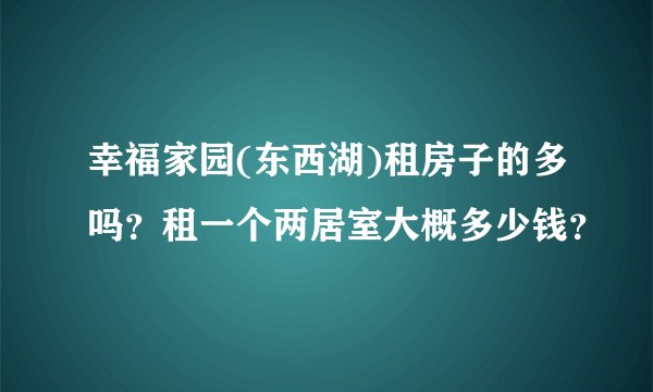 幸福家园(东西湖)租房子的多吗？租一个两居室大概多少钱？