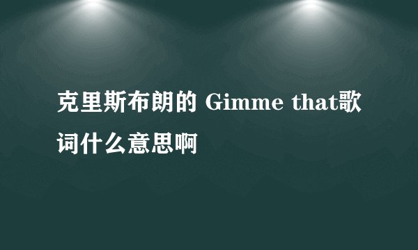 克里斯布朗的 Gimme that歌词什么意思啊