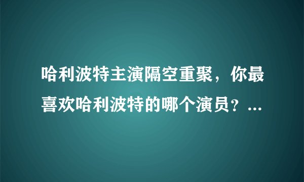 哈利波特主演隔空重聚，你最喜欢哈利波特的哪个演员？为什么？