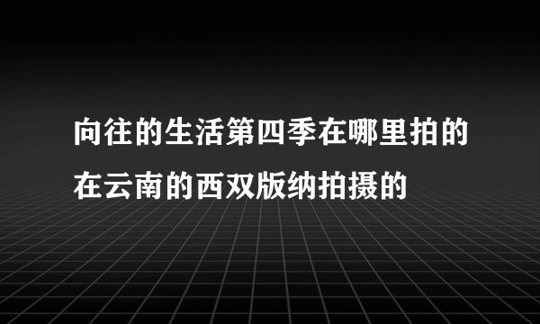 向往的生活第四季在哪里拍的在云南的西双版纳拍摄的