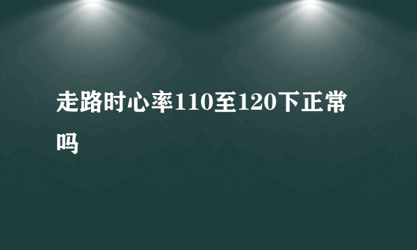 走路时心率110至120下正常吗