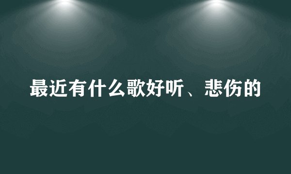最近有什么歌好听、悲伤的