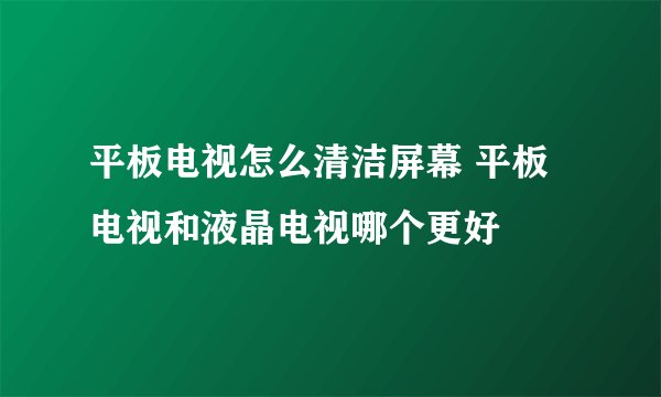 平板电视怎么清洁屏幕 平板电视和液晶电视哪个更好