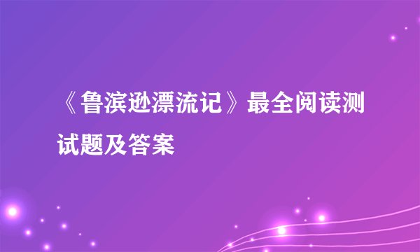 《鲁滨逊漂流记》最全阅读测试题及答案