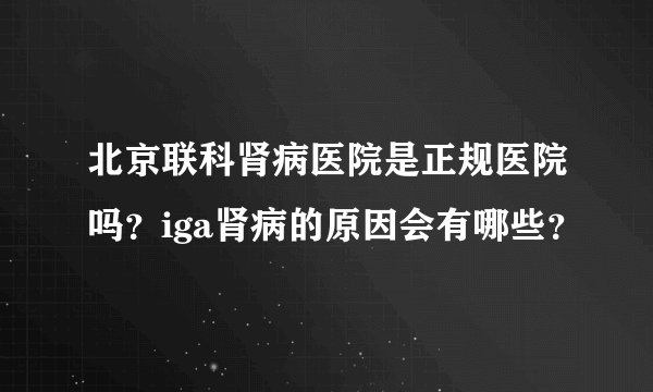北京联科肾病医院是正规医院吗？iga肾病的原因会有哪些？