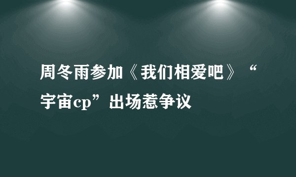 周冬雨参加《我们相爱吧》“宇宙cp”出场惹争议