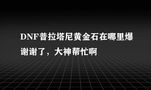 DNF普拉塔尼黄金石在哪里爆谢谢了，大神帮忙啊