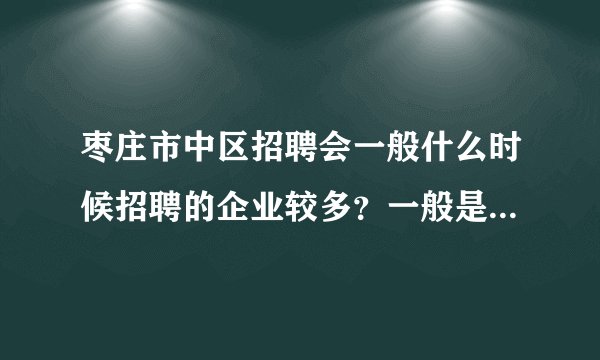 枣庄市中区招聘会一般什么时候招聘的企业较多？一般是几月份呢？