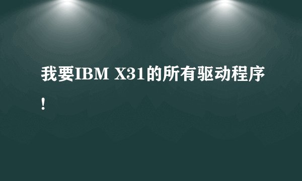 我要IBM X31的所有驱动程序!