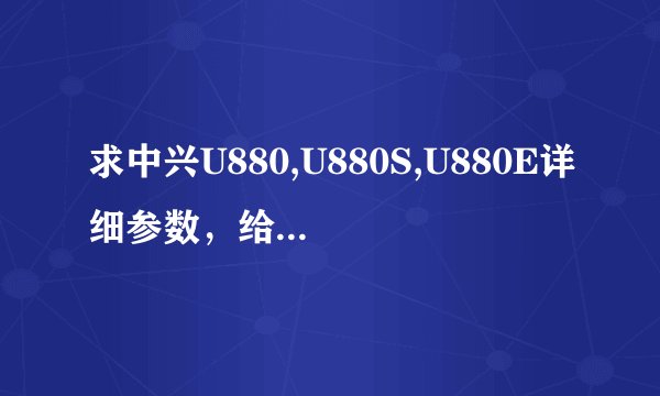 求中兴U880,U880S,U880E详细参数，给分！越详细越好，要准确清楚