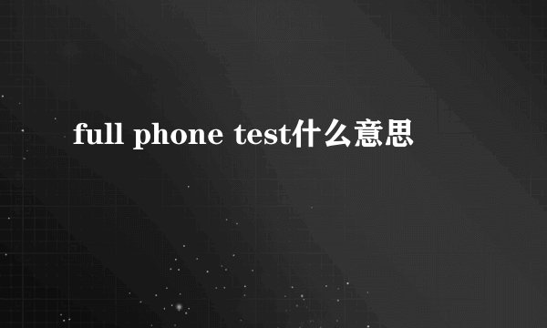 full phone test什么意思