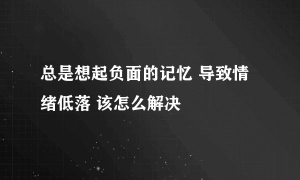 总是想起负面的记忆 导致情绪低落 该怎么解决