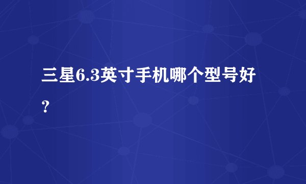 三星6.3英寸手机哪个型号好？