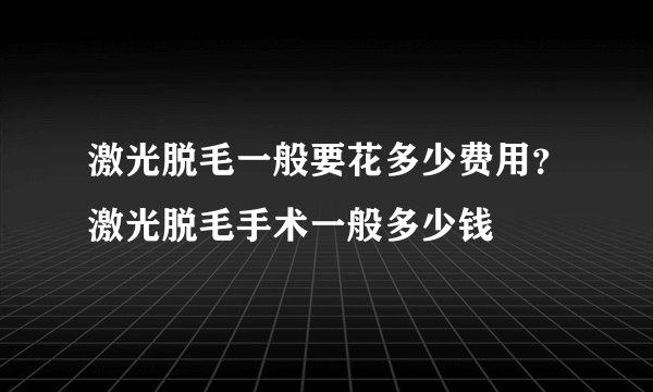 激光脱毛一般要花多少费用？激光脱毛手术一般多少钱