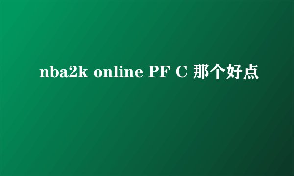 nba2k online PF C 那个好点