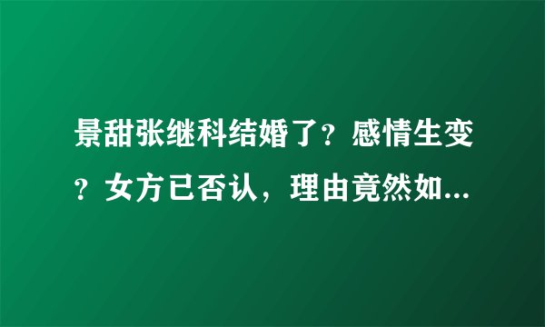 景甜张继科结婚了？感情生变？女方已否认，理由竟然如此“轻率”