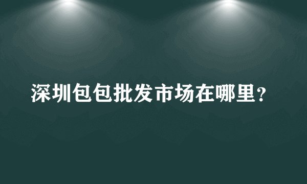 深圳包包批发市场在哪里？