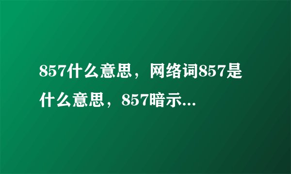 857什么意思，网络词857是什么意思，857暗示什么意思一起来看看