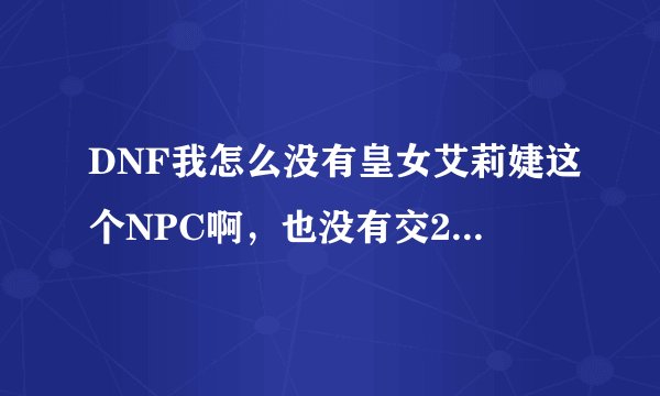 DNF我怎么没有皇女艾莉婕这个NPC啊，也没有交200个无色给她的每日任务？