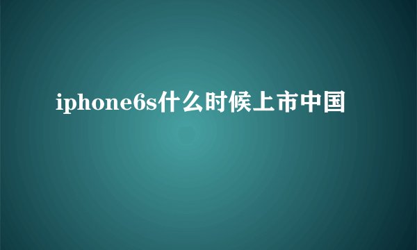 iphone6s什么时候上市中国