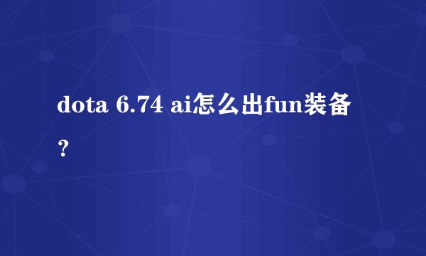 dota 6.74 ai怎么出fun装备？