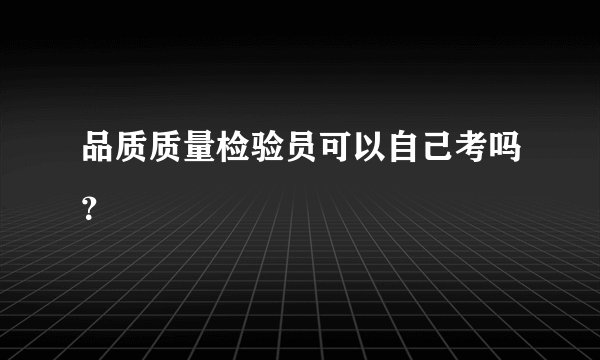 品质质量检验员可以自己考吗？