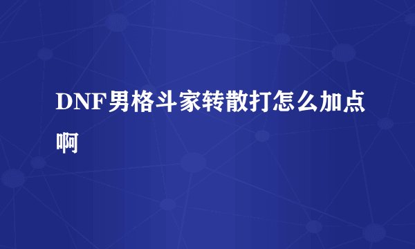 DNF男格斗家转散打怎么加点啊