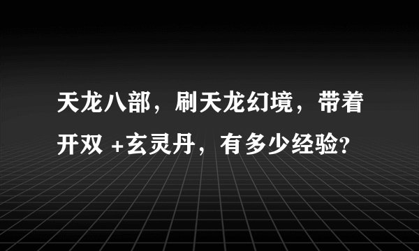 天龙八部，刷天龙幻境，带着开双 +玄灵丹，有多少经验？