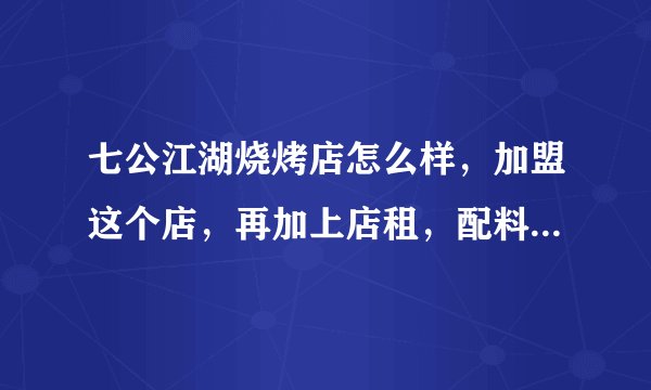 七公江湖烧烤店怎么样，加盟这个店，再加上店租，配料成本等启动资金一共的需多少钱？