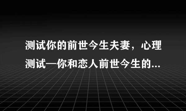 测试你的前世今生夫妻，心理测试—你和恋人前世今生的关系是什么呢