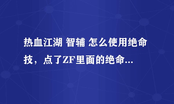 热血江湖 智辅 怎么使用绝命技，点了ZF里面的绝命技，但没效果啊。。是怎么回事呢？