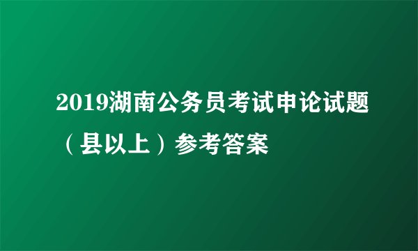 2019湖南公务员考试申论试题（县以上）参考答案