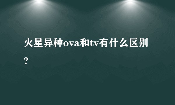 火星异种ova和tv有什么区别？