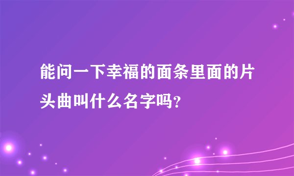 能问一下幸福的面条里面的片头曲叫什么名字吗？