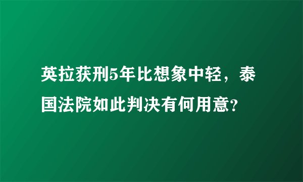 英拉获刑5年比想象中轻，泰国法院如此判决有何用意？