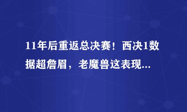 11年后重返总决赛！西决1数据超詹眉，老魔兽这表现足够优秀？