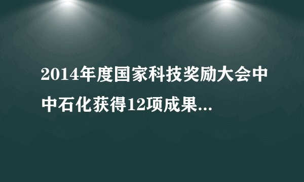 2014年度国家科技奖励大会中中石化获得12项成果获奖，能不能举出一些例子是哪些成果获奖?