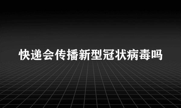 快递会传播新型冠状病毒吗